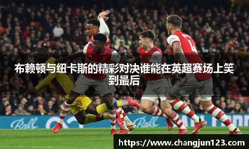 布赖顿与纽卡斯的精彩对决谁能在英超赛场上笑到最后