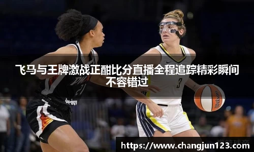 飞马与王牌激战正酣比分直播全程追踪精彩瞬间不容错过