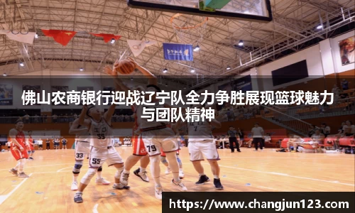 佛山农商银行迎战辽宁队全力争胜展现篮球魅力与团队精神